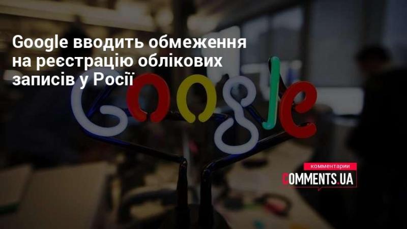 Google запроваджує обмеження на створення облікових записів у Російській Федерації.