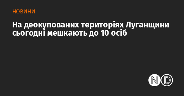 На звільнених територіях Луганщини в даний час проживає близько 10 людей.