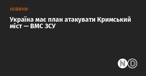 Україна розробила стратегію для удару по Кримському мосту, повідомляють Військово-морські сили Збройних сил України.