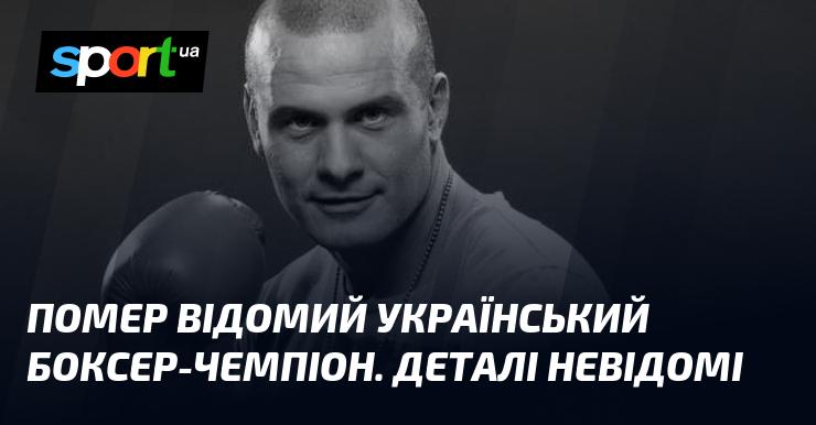 На жаль, не стало відомого українського боксера-чемпіона. Інформація про обставини його смерті поки що не розголошена.